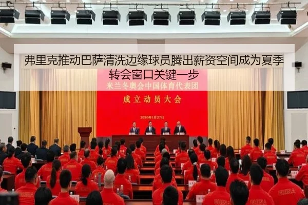 弗里克推动巴萨清洗边缘球员腾出薪资空间成为夏季转会窗口关键一步